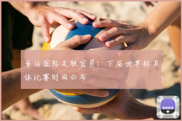专访国际足联官员:下届世界杯具体比赛时间公布