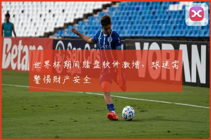 世界杯期间赌盘软件激增，球迷需警惕财产安全