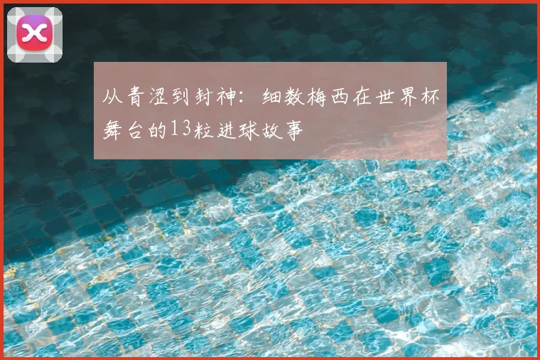 从青涩到封神：细数梅西在世界杯舞台的13粒进球故事