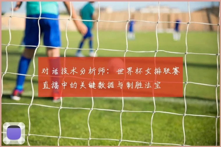 对话技术分析师：世界杯女排联赛直播中的关键数据与制胜法宝