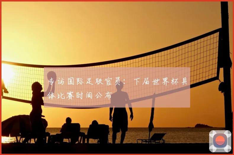 专访国际足联官员：下届世界杯具体比赛时间公布