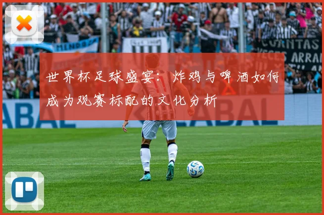 世界杯足球盛宴:炸鸡与啤酒如何成为观赛标配的文化分析