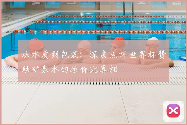 从水质到包装:深度点评世界杯赞助矿泉水的性价比真相