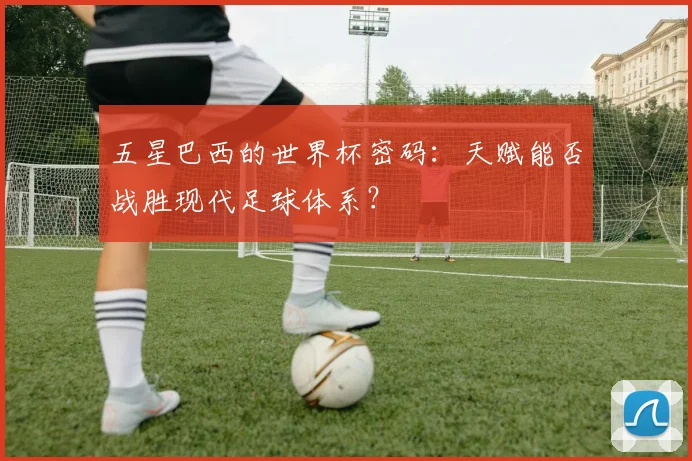 五星巴西的世界杯密码：天赋能否战胜现代足球体系？