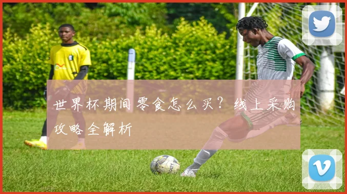 世界杯期间零食怎么买？线上采购攻略全解析