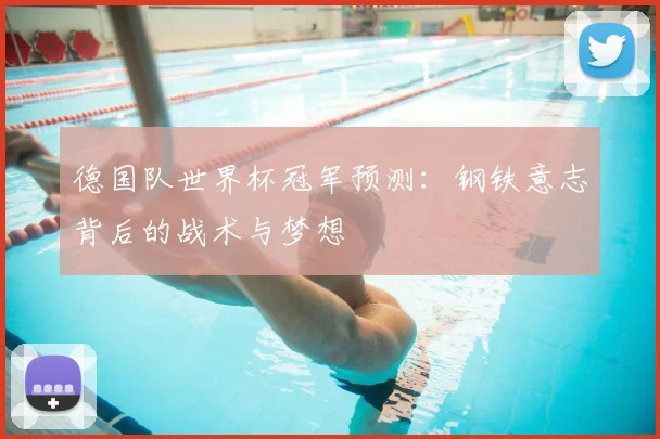 德国队世界杯冠军预测：钢铁意志背后的战术与梦想