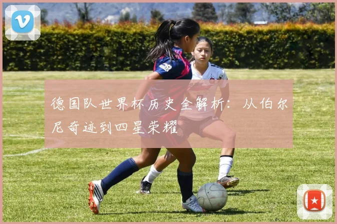 德国队世界杯历史全解析：从伯尔尼奇迹到四星荣耀