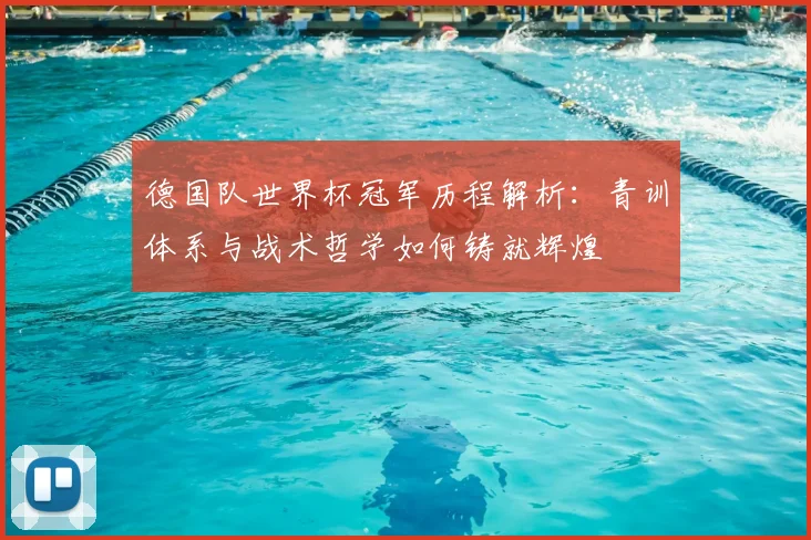 德国队世界杯冠军历程解析：青训体系与战术哲学如何铸就辉煌