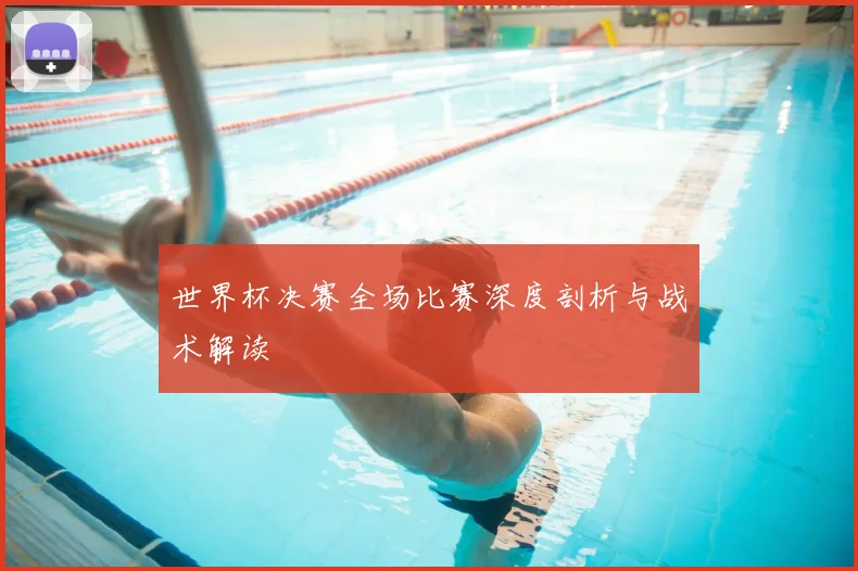 世界杯决赛全场比赛深度剖析与战术解读
