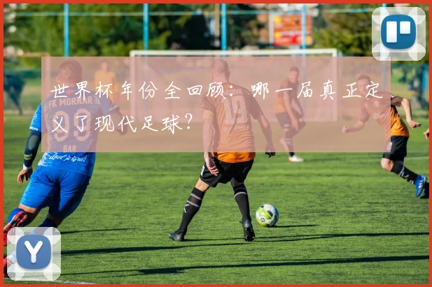 世界杯年份全回顾：哪一届真正定义了现代足球？