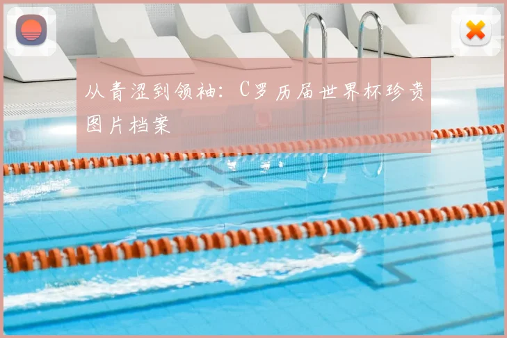 从青涩到领袖：C罗历届世界杯珍贵图片档案