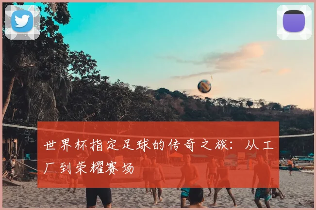 世界杯指定足球的传奇之旅：从工厂到荣耀赛场