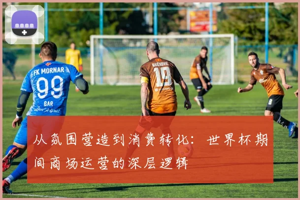 从氛围营造到消费转化:世界杯期间商场运营的深层逻辑