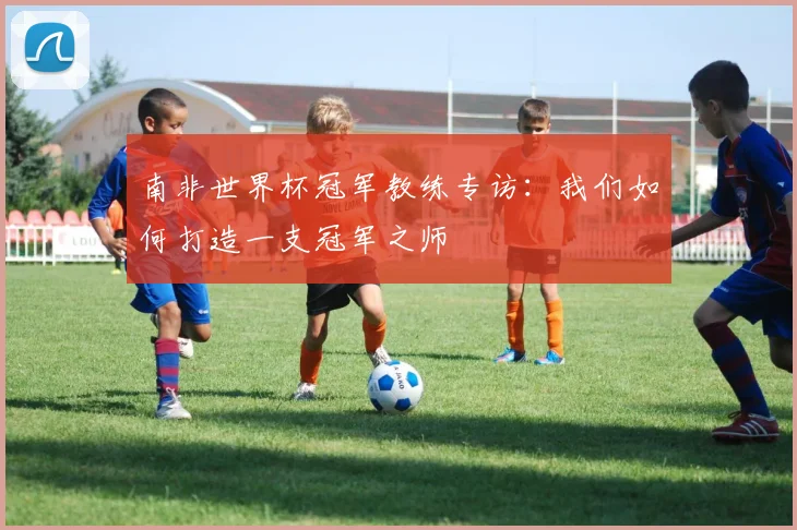 南非世界杯冠军教练专访:我们如何打造一支冠军之师