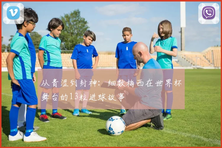 从青涩到封神：细数梅西在世界杯舞台的13粒进球故事