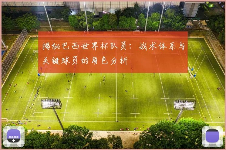揭秘巴西世界杯队员:战术体系与关键球员的角色分析