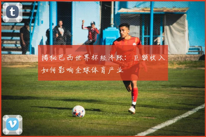 揭秘巴西世界杯经济账:巨额收入如何影响全球体育产业