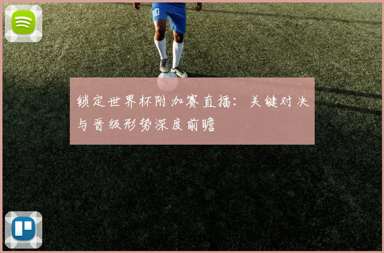 锁定世界杯附加赛直播：关键对决与晋级形势深度前瞻