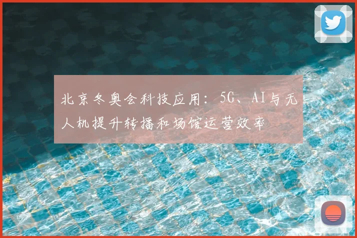 北京冬奥会科技应用：5G、AI与无人机提升转播和场馆运营效率