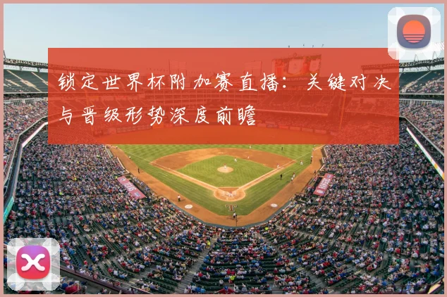 锁定世界杯附加赛直播：关键对决与晋级形势深度前瞻