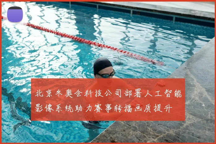 北京冬奥会科技公司部署人工智能影像系统助力赛事转播画质提升