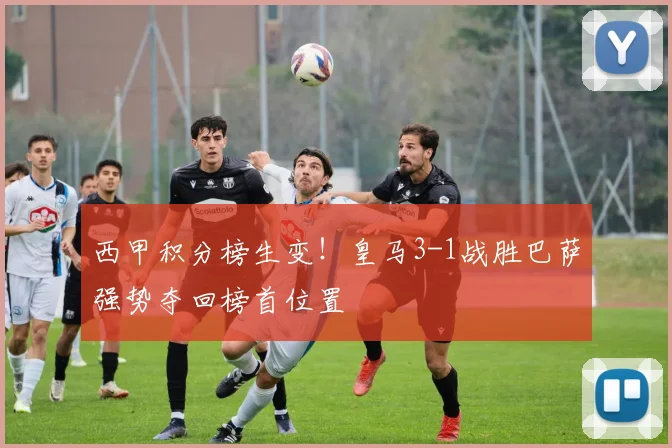 西甲积分榜生变！皇马3-1战胜巴萨强势夺回榜首位置