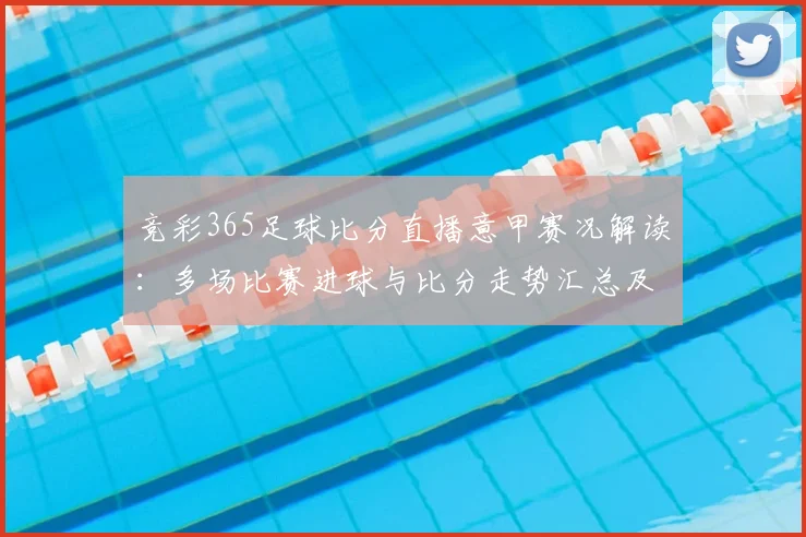 竞彩365足球比分直播意甲赛况解读：多场比赛进球与比分走势汇总及关键影响看点
