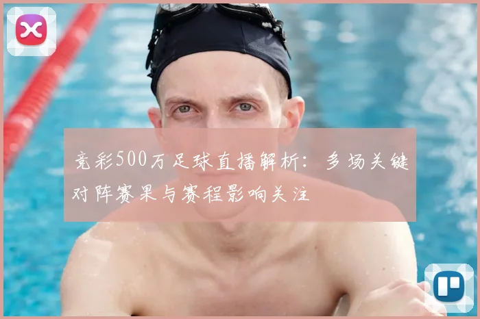 竞彩500万足球直播解析：多场关键对阵赛果与赛程影响关注