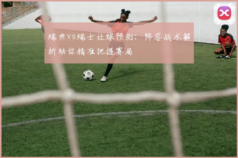 瑞典vs瑞士让球预测：阵容战术解析助你精准把握赛局